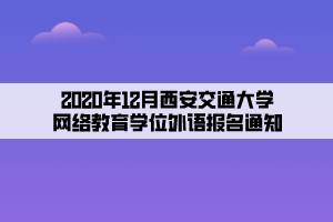 2020年12月西安交通大學(xué)網(wǎng)絡(luò)教育學(xué)位外語(yǔ)報(bào)名通知