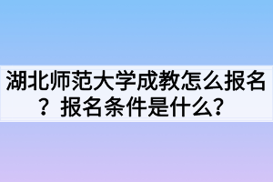 湖北師范大學(xué)成教怎么報(bào)名？報(bào)名條件是什么？