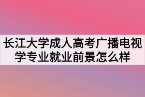 長(zhǎng)江大學(xué)成人高考廣播電視學(xué)專業(yè)就業(yè)前景怎么樣