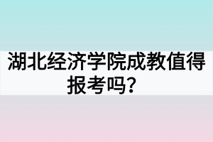 湖北經(jīng)濟學院成教值得報考嗎？