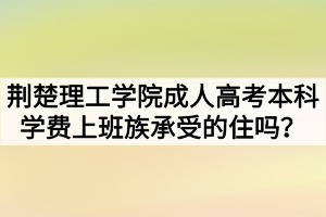 荊楚理工學(xué)院成人高考本科學(xué)費(fèi)上班族承受的住嗎？