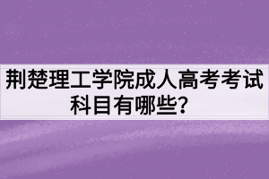 荊楚理工學(xué)院成人高考考試科目有哪些？