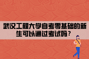 武漢工程大學(xué)自考零基礎(chǔ)的新生可以通過(guò)考試嗎？