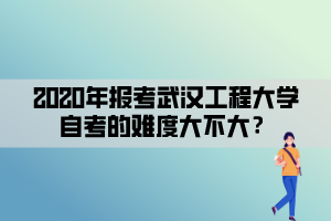 2020年報考武漢工程大學(xué)自考的難度大不大？