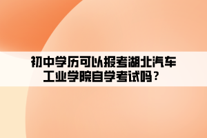 初中學歷可以報考湖北汽車工業(yè)學院自學考試嗎？