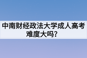 中南財(cái)經(jīng)政法大學(xué)成人高考難度大嗎？