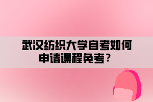 武漢紡織大學自考如何申請課程免考？