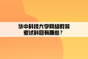 華中科技大學(xué)網(wǎng)絡(luò)教育考試科目有哪些？