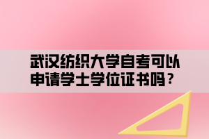 武漢紡織大學(xué)自考可以申請(qǐng)學(xué)士學(xué)位證書嗎？