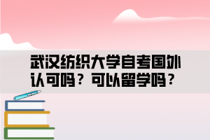 武漢紡織大學(xué)自考國外認(rèn)可嗎？可以留學(xué)嗎？