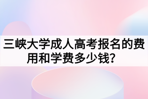 三峽大學(xué)成人高考報(bào)名的費(fèi)用和學(xué)費(fèi)多少錢(qián)？