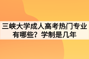 三峽大學成人高考熱門專業(yè)有哪些？學制是幾年