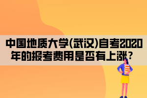 中國地質(zhì)大學(xué)(武漢)自考2020年的報考費(fèi)用是否有上漲？