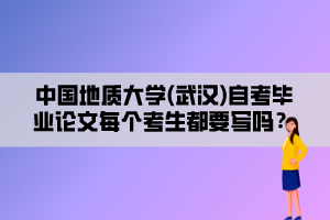 中國地質大學(武漢)自考畢業(yè)論文每個考生都要寫嗎？