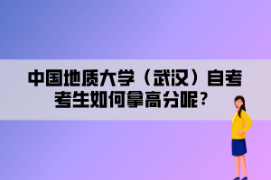 中國(guó)地質(zhì)大學(xué)（武漢）自考考生如何拿高分呢？