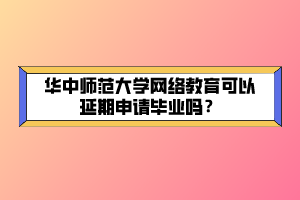 華中師范大學(xué)網(wǎng)絡(luò)教育可以延期申請畢業(yè)嗎？