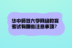 華中師范大學(xué)網(wǎng)絡(luò)教育考試有哪些注意事項？