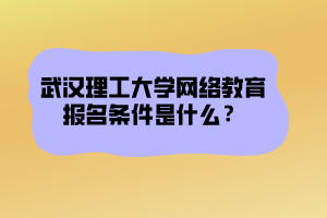 武漢理工大學網絡教育報名條件是什么？