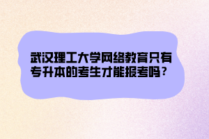 武漢理工大學(xué)網(wǎng)絡(luò)教育只有專升本的考生才能報(bào)考嗎？ (1)