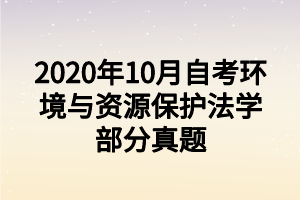 2020年10月自考環(huán)境與資源保護法學(xué)部分真題