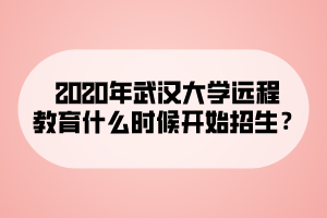 2020年武漢大學(xué)遠(yuǎn)程教育什么時(shí)候開始招生？