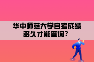 華中師范大學(xué)自考成績多久才能查詢？