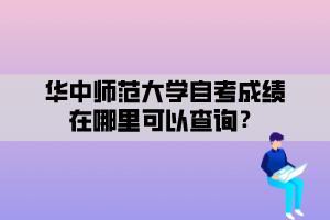 華中師范大學自考成績在哪里可以查詢？