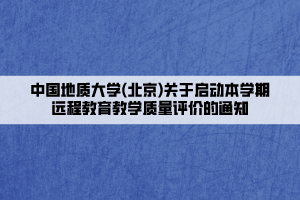 中國(guó)地質(zhì)大學(xué)(北京)關(guān)于啟動(dòng)本學(xué)期遠(yuǎn)程教育教學(xué)質(zhì)量評(píng)價(jià)的通知____