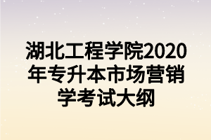 湖北工程學(xué)院2020年專升本市場營銷學(xué)考試大綱