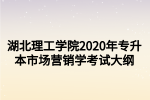 湖北理工學(xué)院2020年專升本市場營銷學(xué)考試大綱