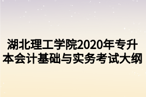 湖北理工學(xué)院2020年專升本會計基礎(chǔ)與實(shí)務(wù)考試大綱