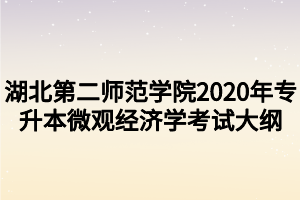 湖北第二師范學(xué)院2020年專升本微觀經(jīng)濟(jì)學(xué)考試大綱