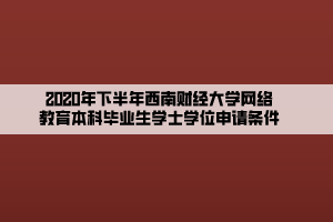 2020年下半年西南財經(jīng)大學網(wǎng)絡教育本科畢業(yè)生學士學位申請條件