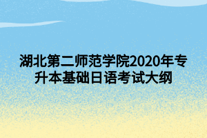 湖北第二師范學(xué)院2020年專升本基礎(chǔ)日語(yǔ)考試大綱