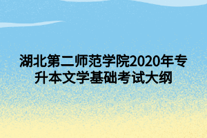 湖北第二師范學(xué)院2020年專升本文學(xué)基礎(chǔ)考試大綱