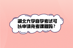 湖北大學自學考試可以申請免考課程嗎？