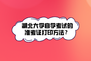 湖北大學(xué)自學(xué)考試的準(zhǔn)考證打印方法？