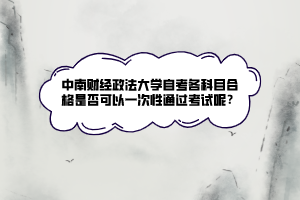 中南財(cái)經(jīng)政法大學(xué)自考各科目合格是否可以一次性通過考試呢？