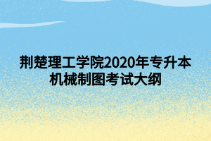 荊楚理工學(xué)院2020年專升本機(jī)械制圖考試大綱