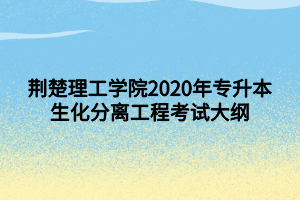 荊楚理工學院2020年專升本生化分離工程考試大綱