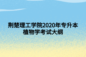 荊楚理工學(xué)院2020年專(zhuān)升本植物學(xué)考試大綱