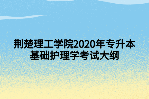 荊楚理工學(xué)院2020年專升本基礎(chǔ)護理學(xué)考試大綱