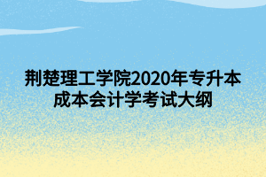 荊楚理工學院2020年專升本成本會計學考試大綱