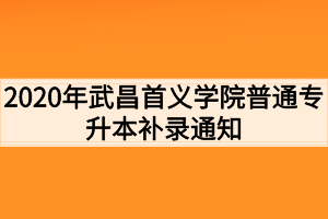 2020年武昌首義學(xué)院普通專升本補(bǔ)錄通知