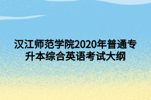 漢江師范學(xué)院2020年普通專升本綜合英語考試大綱