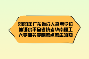 2020年廣東省成人高考學(xué)位外語水平全省統(tǒng)考華南理工大學(xué)韶關(guān)學(xué)院考點考生須知