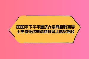 2020年下半年重慶大學網絡教育學士學位免試申請材料網上核實路徑