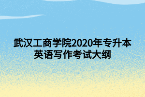 武漢工商學(xué)院2020年專升本英語(yǔ)寫作考試大綱