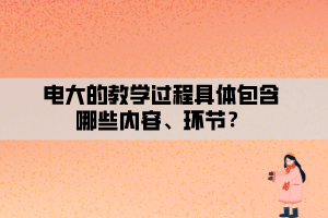 電大的教學(xué)過(guò)程具體包含哪些內(nèi)容、環(huán)節(jié)？