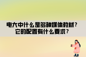 電大中什么是多種媒體教材？它的配置有什么要求？